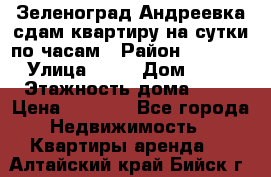 Зеленоград,Андреевка сдам квартиру на сутки по часам › Район ­ 1 412 › Улица ­ 14 › Дом ­ 12 › Этажность дома ­ 12 › Цена ­ 2 000 - Все города Недвижимость » Квартиры аренда   . Алтайский край,Бийск г.